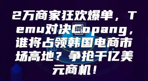 2万商家狂欢爆单，Temu对决Copang，谁将占领韩国电商市场高地？争抢千亿美元商机！