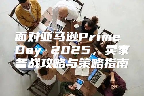 面对亚马逊Prime Day 2025，卖家备战攻略与策略指南