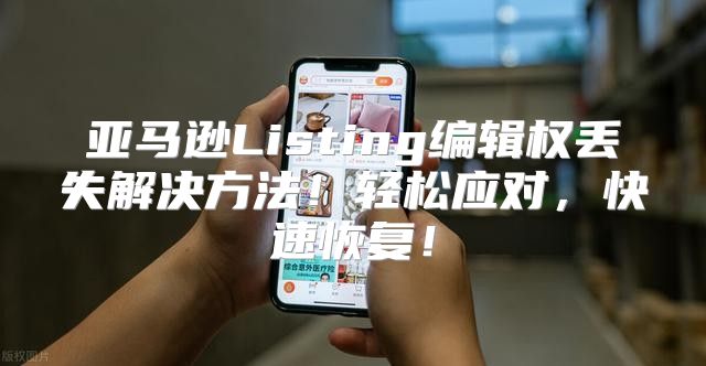 亚马逊Listing编辑权丢失解决方法！轻松应对，快速恢复！