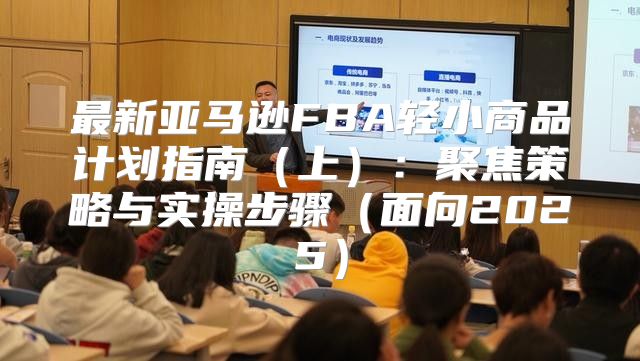 最新亚马逊FBA轻小商品计划指南上：聚焦策略与实操步骤面向2025