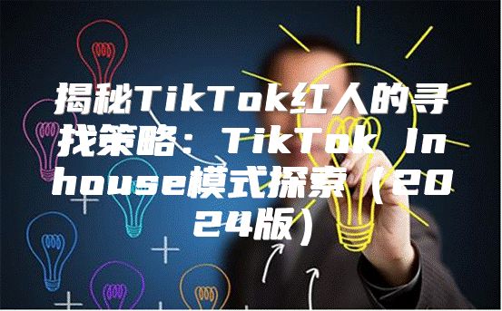 揭秘TikTok红人的寻找策略：TikTok Inhouse模式探索2025版