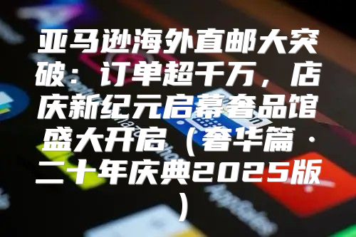 亚马逊海外直邮大突破：订单超千万，店庆新纪元启幕奢品馆盛大开启奢华篇·二十年庆典2025版