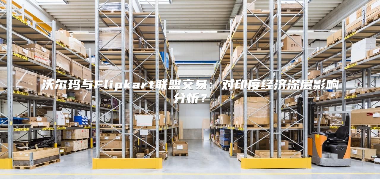 沃尔玛与Flipkart联盟交易：对印度经济深层影响分析？