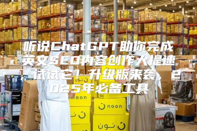 听说ChatGPT助你完成英文SEO内容创作大提速，试试它！升级版来袭，2025年必备工具