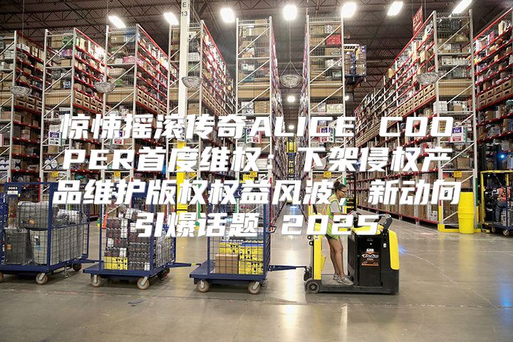 惊悚摇滚传奇ALICE COOPER首度维权：下架侵权产品维护版权权益风波，新动向引爆话题 2025