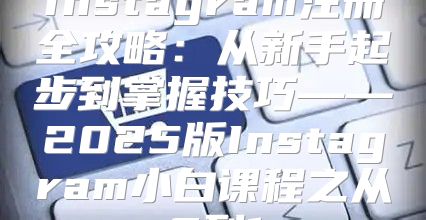 Instagram注册全攻略：从新手起步到掌握技巧——2025版Instagram小白课程之从0到1