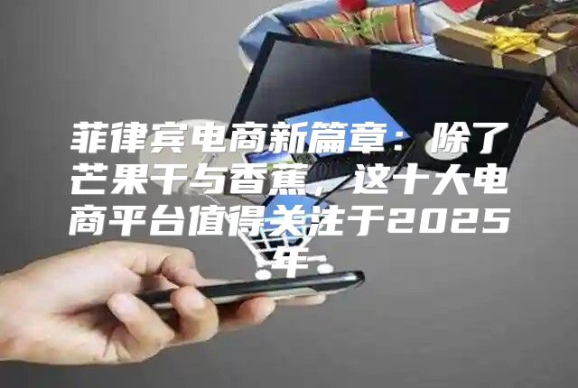 菲律宾电商新篇章：除了芒果干与香蕉，这十大电商平台值得关注于2025年