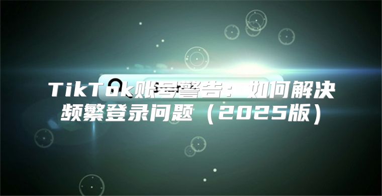 TikTok账号警告：如何解决频繁登录问题2025版