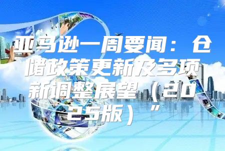 亚马逊一周要闻：仓储政策更新及多项新调整展望2025版”