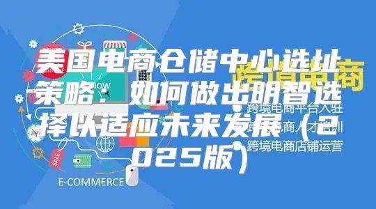 美国电商仓储中心选址策略：如何做出明智选择以适应未来发展2025版