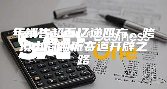 年销售超百亿递四方，跨境电商物流赛道开辟之路