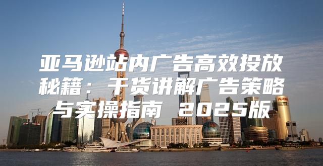 亚马逊站内广告高效投放秘籍：干货讲解广告策略与实操指南 2025版