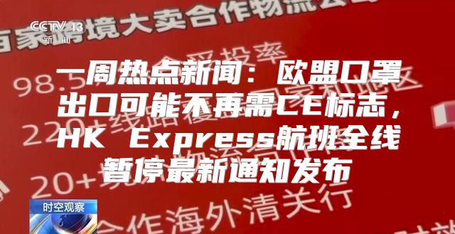 一周热点新闻：欧盟口罩出口可能不再需CE标志，HK Express航班全线暂停最新通知发布