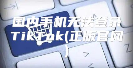国内手机无法登录TikTok(正版官网)