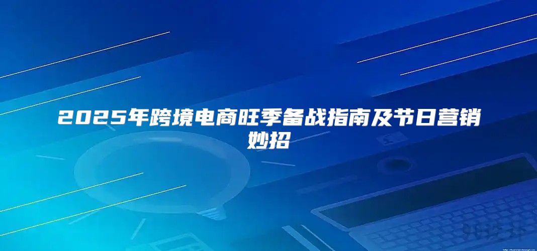 2025年跨境电商旺季备战指南及节日营销妙招