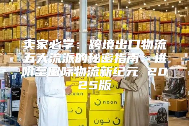 卖家必学：跨境出口物流五大流派的秘密指南：进阶至国际物流新纪元 2025版