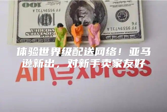 体验世界级配送网络！亚马逊新出，对新手卖家友好