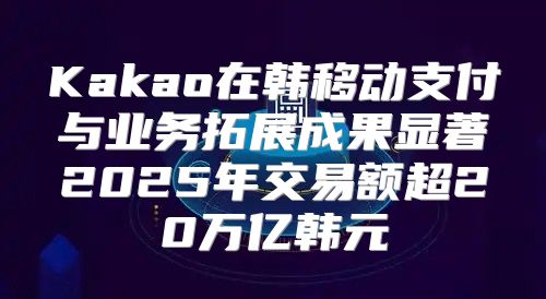 Kakao在韩移动支付与业务拓展成果显著2025年交易额超20万亿韩元