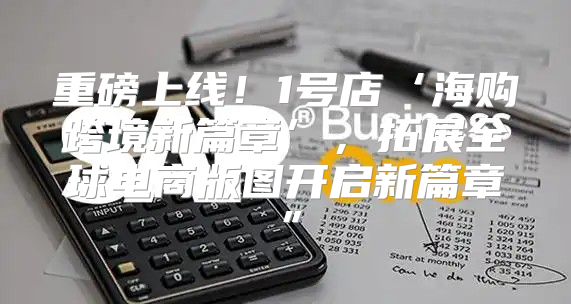 重磅上线！1号店‘海购跨境新篇章’，拓展全球电商版图开启新篇章”