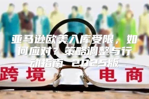 亚马逊欧美入库受限，如何应对？策略调整与行动指南 2025版