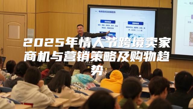 2025年情人节跨境卖家商机与营销策略及购物趋势