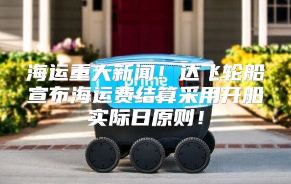 海运重大新闻！达飞轮船宣布海运费结算采用开船实际日原则！