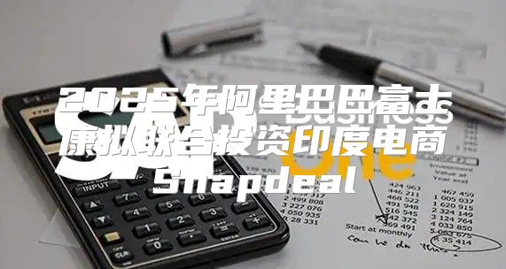 2025年阿里巴巴富士康拟联合投资印度电商Snapdeal