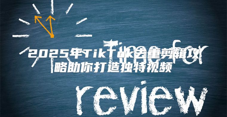 2025年TikTok去重剪辑攻略助你打造独特视频