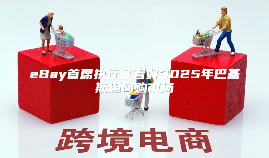 eBay首席执行官看好2025年巴基斯坦网购市场