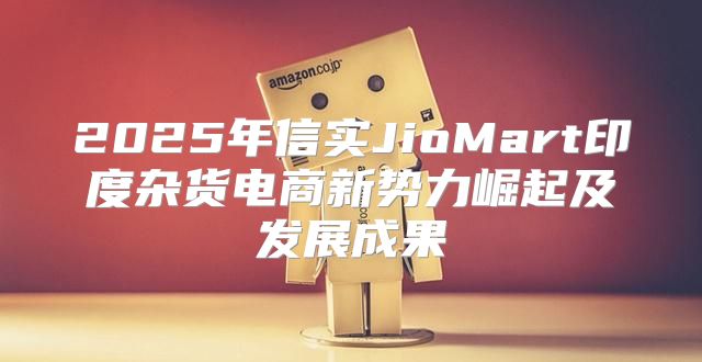 2025年信实JioMart印度杂货电商新势力崛起及发展成果