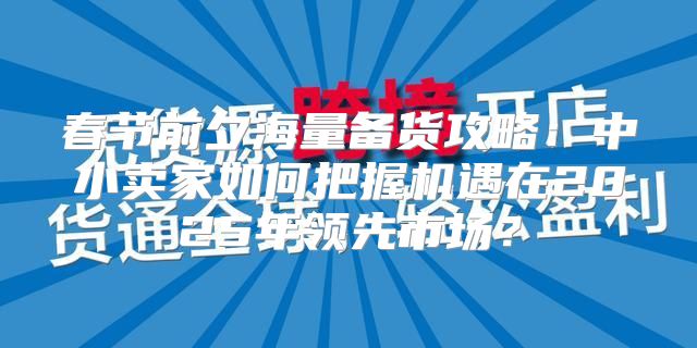 春节前夕海量备货攻略：中小卖家如何把握机遇在2025年领先市场？