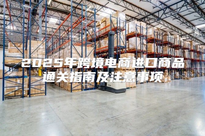 2025年跨境电商进口商品通关指南及注意事项