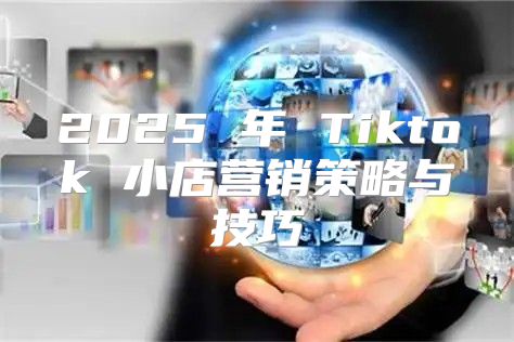 2025 年 Tiktok 小店营销策略与技巧