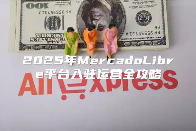 2025年MercadoLibre平台入驻运营全攻略
