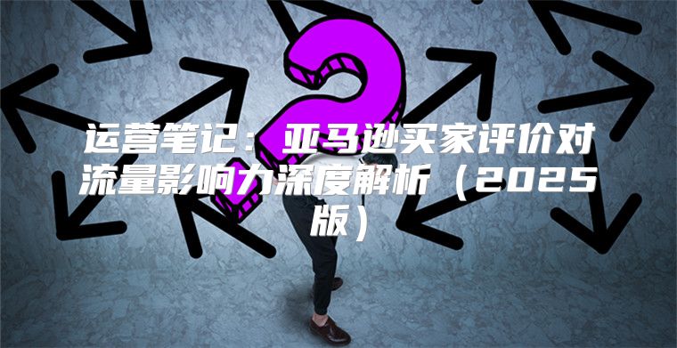 运营笔记：亚马逊买家评价对流量影响力深度解析2025版