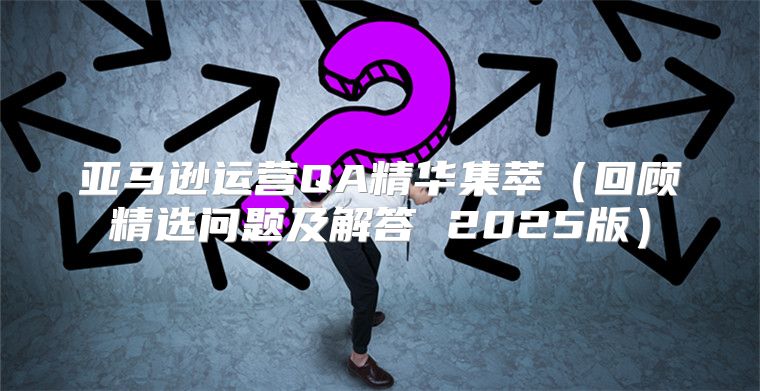亚马逊运营QA精华集萃回顾精选问题及解答 2025版