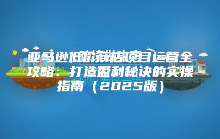 亚马逊低价商店项目运营全攻略：打造盈利秘诀的实操指南2025版
