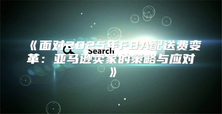 面对2025年FBA配送费变革：亚马逊卖家的策略与应对
