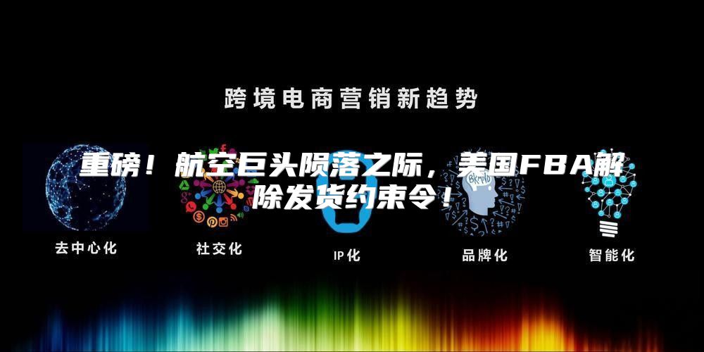 重磅！航空巨头陨落之际，美国FBA解除发货约束令！