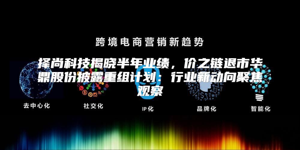 择尚科技揭晓半年业绩，价之链退市华鼎股份披露重组计划：行业新动向聚焦观察