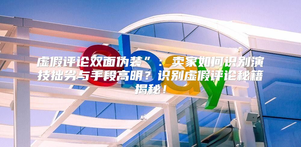 虚假评论双面伪装”：卖家如何识别演技拙劣与手段高明？识别虚假评论秘籍揭秘！