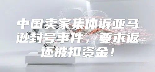 中国卖家集体诉亚马逊封号事件，要求返还被扣资金！