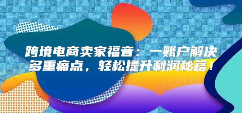 跨境电商卖家福音：一账户解决多重痛点，轻松提升利润秘籍！