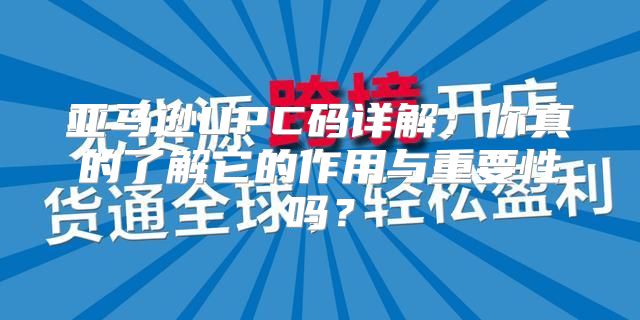 亚马逊UPC码详解：你真的了解它的作用与重要性吗？