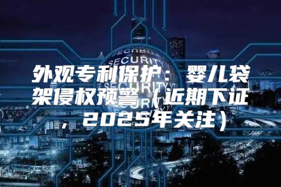 外观专利保护：婴儿袋架侵权预警近期下证，2025年关注