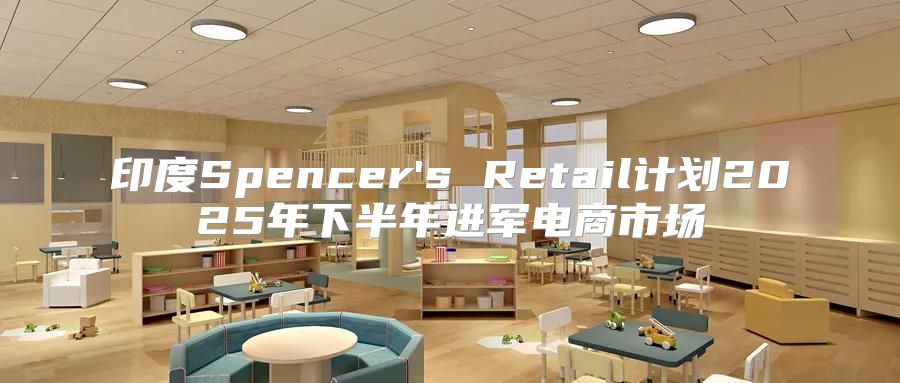 印度Spencer's Retail计划2025年下半年进军电商市场