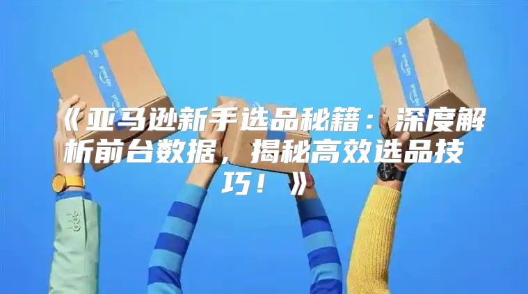 亚马逊新手选品秘籍：深度解析前台数据，揭秘高效选品技巧！
