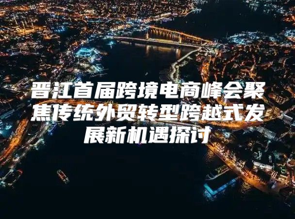 晋江首届跨境电商峰会聚焦传统外贸转型跨越式发展新机遇探讨