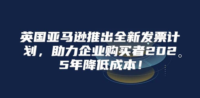 英国亚马逊推出全新发票计划，助力企业购买者2025年降低成本！