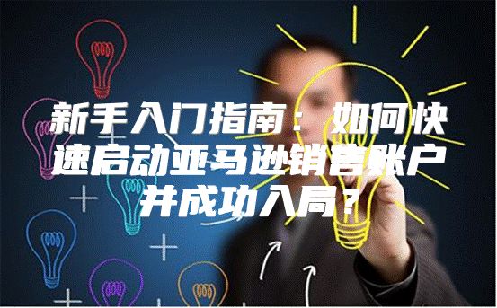 新手入门指南：如何快速启动亚马逊销售账户并成功入局？